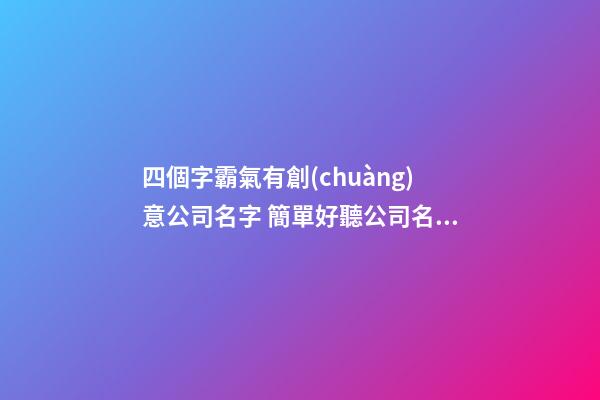 四個字霸氣有創(chuàng)意公司名字 簡單好聽公司名,起名之家-第1張-公司起名-玄機派